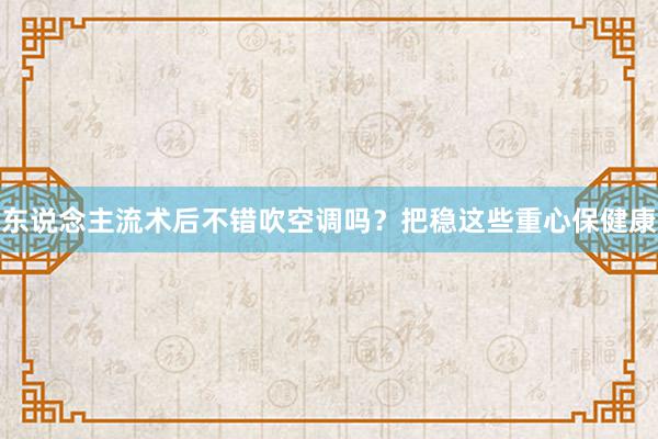 东说念主流术后不错吹空调吗？把稳这些重心保健康