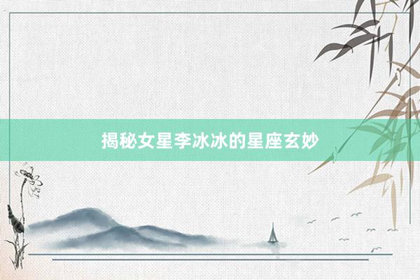 揭秘女星李冰冰的星座玄妙